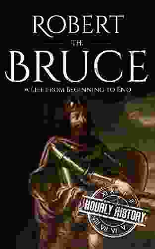 Robert The Bruce: A Life From Beginning To End (History Of Scotland)