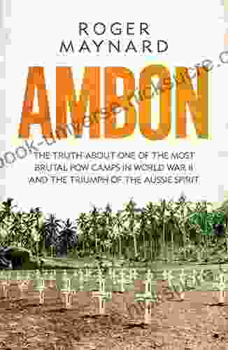 Ambon: The Truth About One Of The Most Brutal POW Camps In World War II And The Triumph Of The Aussie Spirit
