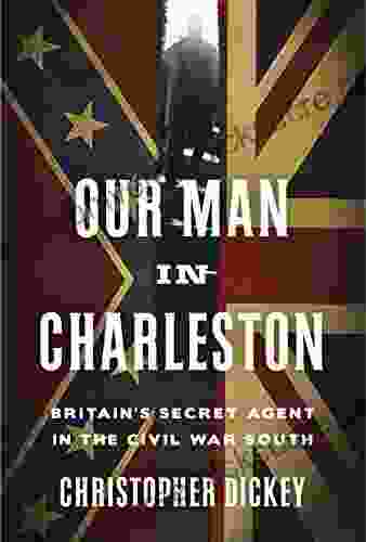 Our Man In Charleston: Britain S Secret Agent In The Civil War South