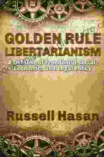 Golden Rule Libertarianism: A Defense Of Freedom In Social Economic And Legal Policy (Philosophy Logic Science Law)