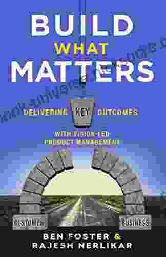 Build What Matters: Delivering Key Outcomes With Vision Led Product Management