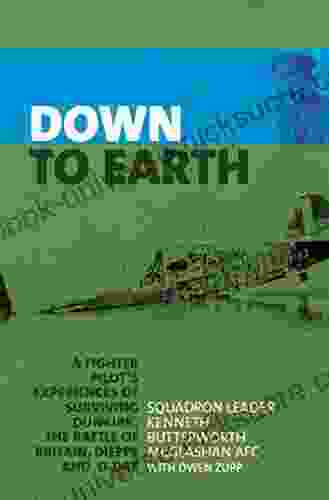 Down To Earth: A Fighter Pilot S Experiences Of Surviving Dunkirk The Battle Of Britain Dieppe And D Day