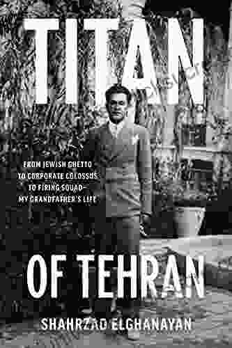 Titan Of Tehran: From Jewish Ghetto To Corporate Colossus To Firing Squad My Grandfather S Life