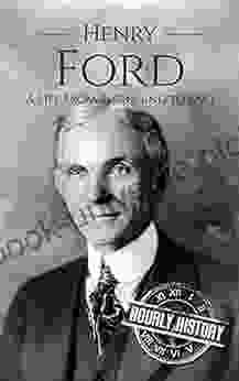 Henry Ford: A Life From Beginning To End (Biographies Of Business Leaders)