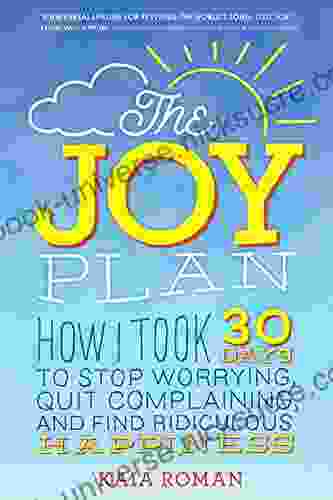 The Joy Plan: How I Took 30 Days To Stop Worrying Quit Complaining And Find Ridiculous Happiness