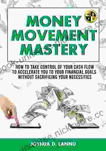 Money Movement Mastery: How To Take Control Of Your Cash Flow To Accelerate You To Your Financial Goals Without Sacrificing Your Necessities