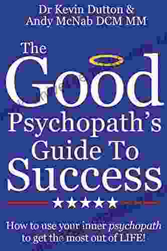 The Good Psychopath S Guide To Success: How To Use Your Inner Psychopath To Get The Most Out Of Life
