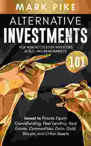 Alternative Investments 101: For Non Accredited Investors In Bull And Bear Markets: Invest In Private Equity Crowdfunding Peer Lending Real Estate Commodities Debt Gold Bitcoin And Other Assets