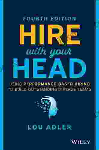 Hire With Your Head: Using Performance Based Hiring To Build Outstanding Diverse Teams
