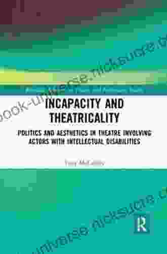 Incapacity And Theatricality: Politics And Aesthetics In Theatre Involving Actors With Intellectual Disabilities (Routledge Advances In Theatre Performance Studies)