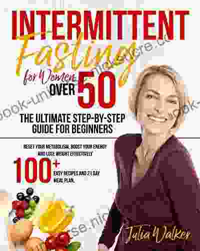 Intermittent Fasting For Women Over 50 The Ultimate Step By Step Guide For Beginners: Reset Your Metabolism Boost Your Energy And Lose Weight Effectively 100 + Easy Recipes And 21 Day Meal Plan