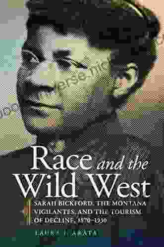 Race And The Wild West: Sarah Bickford The Montana Vigilantes And The Tourism Of Decline 1870 1930 (Race And Culture In The American West 17)