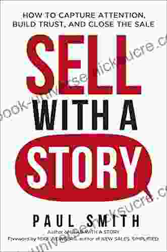 Sell With A Story: How To Capture Attention Build Trust And Close The Sale