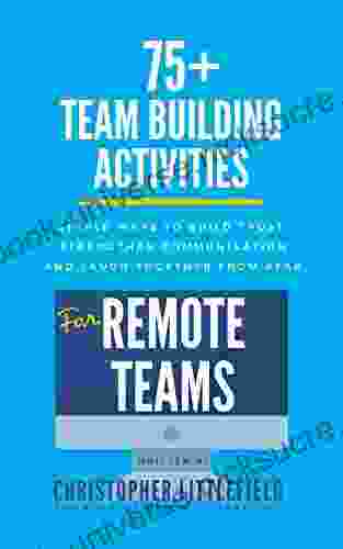 75+Team Building Activities For Remote Teams: Simple Ways To Build Trust Strengthen Communications And Laugh Together From Afar