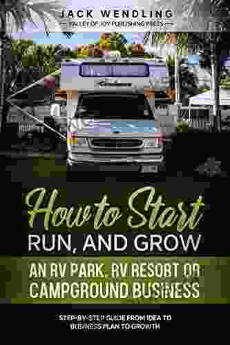 How To Start Run And Grow An RV Park RV Resort Or Campground Business: Step By Step Guide From Idea To Business Plan To Growth