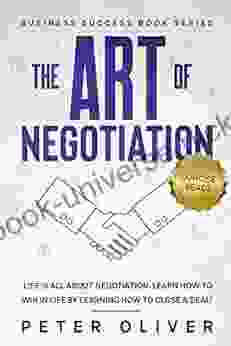 The Art Of Negotiation: Life Is All About Negotiation Learn How To Win In Life By Learning How To Close A Deal (Business Success 5)