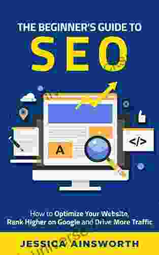 The Beginner S Guide To SEO: How To Optimize Your Website Rank Higher On Google And Drive More Traffic (The Beginner S Guide To Marketing 3)