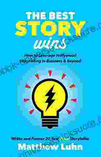 The Best Story Wins: How To Leverage Hollywood Storytelling In Business Beyond
