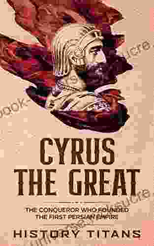 CYRUS THE GREAT: The Conqueror Who Founded The First Persian Empire