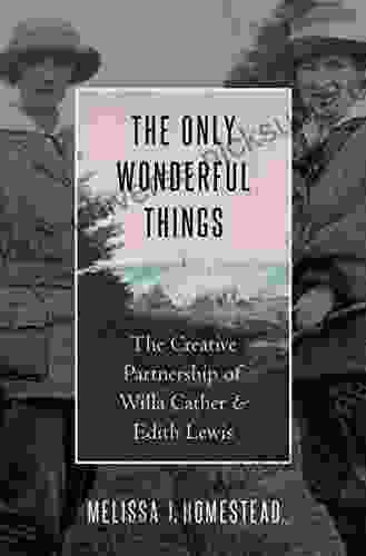 The Only Wonderful Things: The Creative Partnership Of Willa Cather Edith Lewis