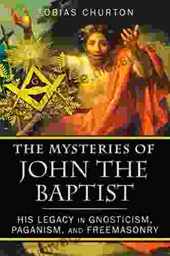 The Mysteries Of John The Baptist: His Legacy In Gnosticism Paganism And Freemasonry