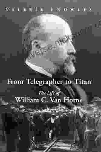 From Telegrapher To Titan: The Life Of William C Van Horne: The Life Of William C Van Horne
