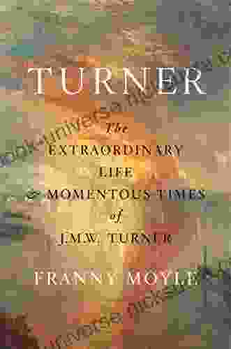 Turner: The Extraordinary Life And Momentous Times Of J M W Turner