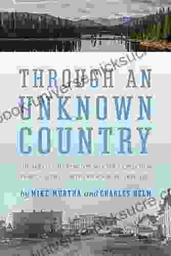 Through An Unknown Country: The Jarvis Hanington Winter Expedition Through The Northern Rockies 1874 1875