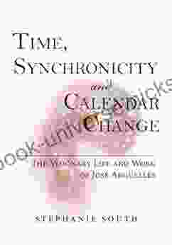 Time Synchronicity And Calendar Change: The Visionary Life And Work Of Jose Arguelles