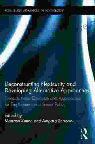 Deconstructing Flexicurity And Developing Alternative Approaches: Towards New Concepts And Approaches For Employment And Social Policy (Routledge Advances In Sociology 122)