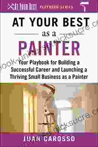 At Your Best As A Painter: Your Playbook For Building A Great Career And Launching A Thriving Small Business As A Painter (At Your Best Playbooks)