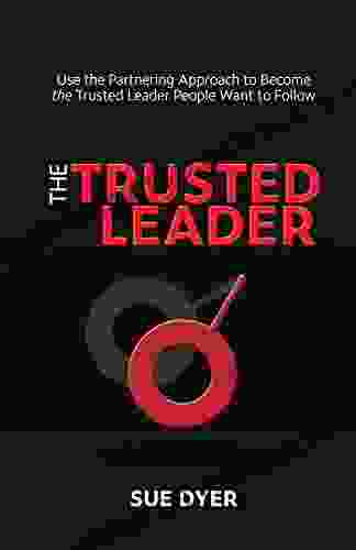 The Trusted Leader: Use The Partnering Approach To Become The Trusted Leader People Want To Follow