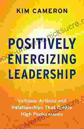 Positively Energizing Leadership: Virtuous Actions And Relationships That Create High Performance