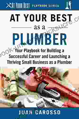 At Your Best As A Plumber: Your Playbook For Building A Great Career And Launching A Thriving Small Business As A Plumber (At Your Best Playbooks)