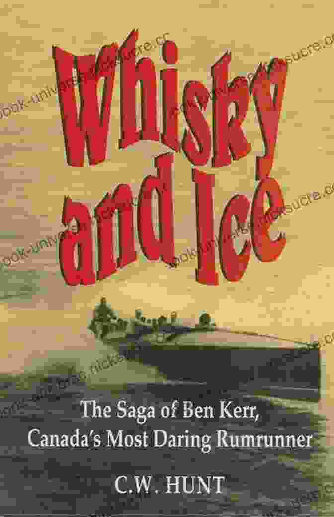 Ben Kerr, Canada's Most Daring Rumrunner Whisky And Ice: The Saga Of Ben Kerr Canada S Most Daring Rumrunner